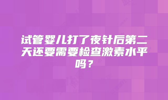 试管婴儿打了夜针后第二天还要需要检查激素水平吗？