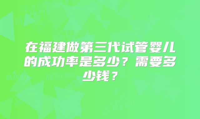 在福建做第三代试管婴儿的成功率是多少？需要多少钱？