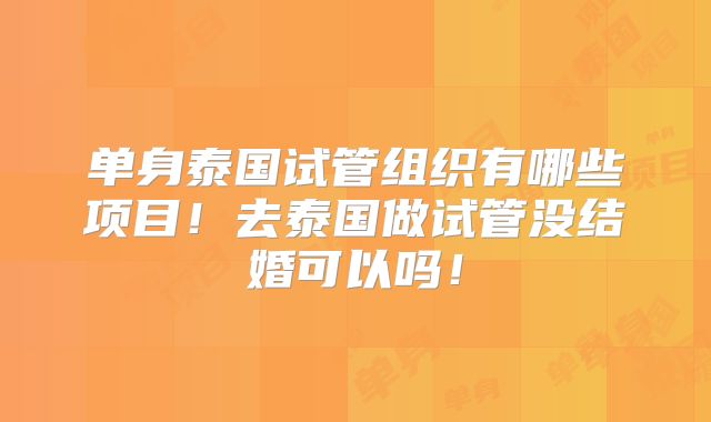 单身泰国试管组织有哪些项目！去泰国做试管没结婚可以吗！