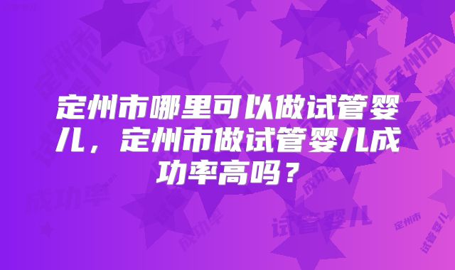 定州市哪里可以做试管婴儿,定州市做试管婴儿成功率高吗?