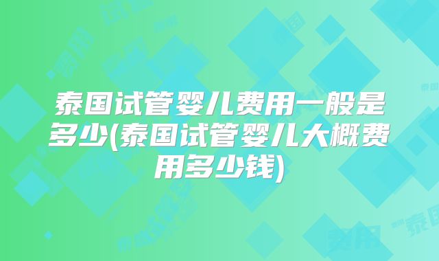 泰国试管婴儿费用一般是多少(泰国试管婴儿大概费用多少钱)