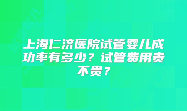 上海仁济医院试管婴儿成功率有多少？试管费用贵不贵？