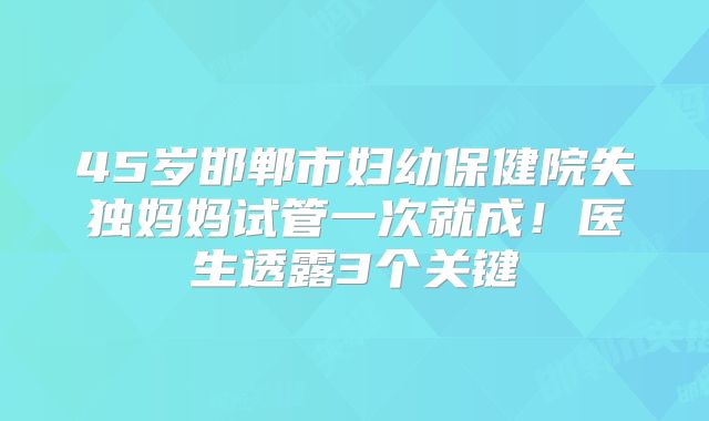 45岁邯郸市妇幼保健院失独妈妈试管一次就成！医生透露3个关键