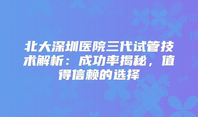北大深圳医院三代试管技术解析：成功率揭秘，值得信赖的选择