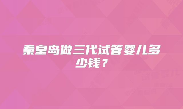 秦皇岛做三代试管婴儿多少钱？