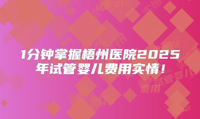 1分钟掌握梧州医院2025年试管婴儿费用实情！