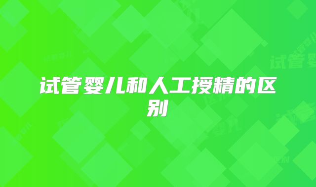 试管婴儿和人工授精的区别