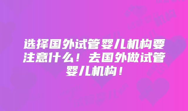 选择国外试管婴儿机构要注意什么！去国外做试管婴儿机构！