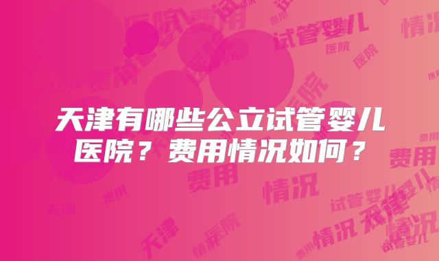 天津有哪些公立试管婴儿医院？费用情况如何？