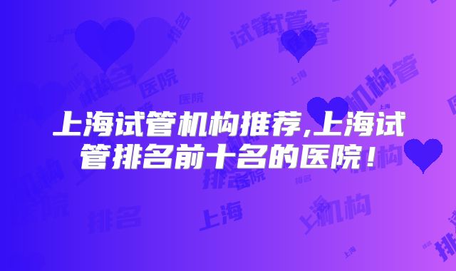 上海试管机构推荐,上海试管排名前十名的医院!