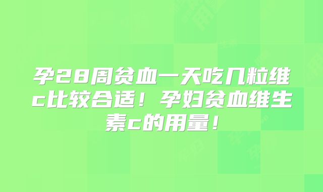 孕28周贫血一天吃几粒维c比较合适！孕妇贫血维生素c的用量！