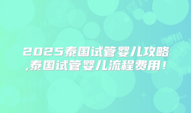 2025泰国试管婴儿攻略,泰国试管婴儿流程费用！