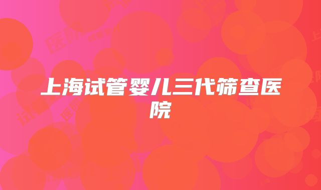 上海试管婴儿三代筛查医院