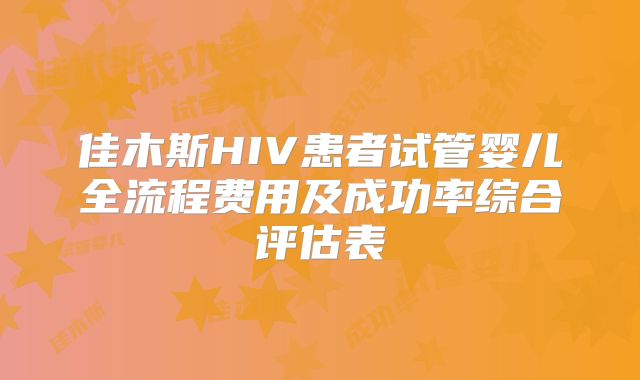 佳木斯HIV患者试管婴儿全流程费用及成功率综合评估表
