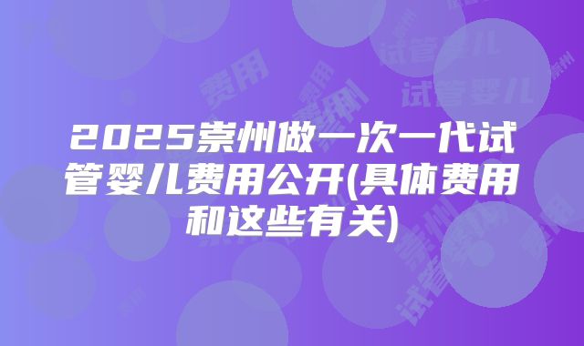 2025崇州做一次一代试管婴儿费用公开(具体费用和这些有关)