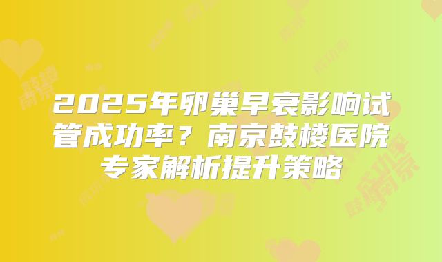 2025年卵巢早衰影响试管成功率?南京鼓楼医院专家解析提升策略