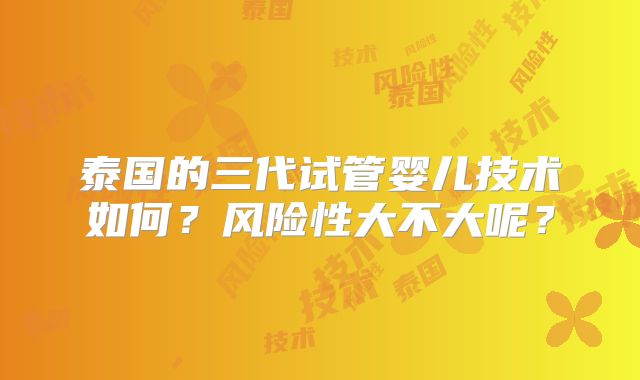 泰国的三代试管婴儿技术如何?风险性大不大呢?