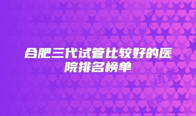 合肥三代试管比较好的医院排名榜单