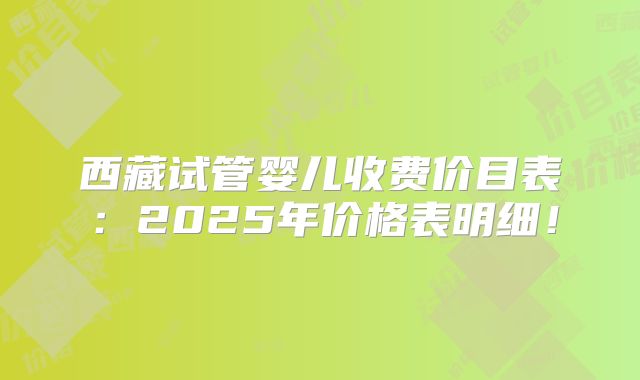 西藏试管婴儿收费价目表：2025年价格表明细！