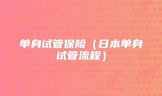 单身试管保险(日本单身试管流程)