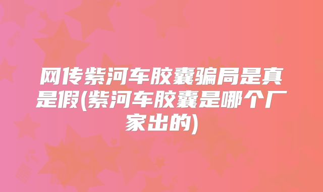 网传紫河车胶囊骗局是真是假(紫河车胶囊是哪个厂家出的)