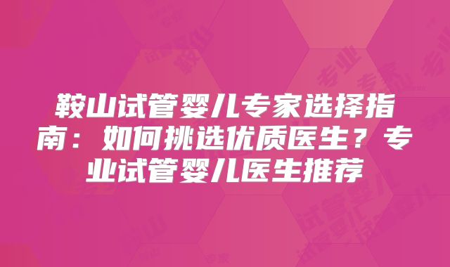 鞍山试管婴儿专家选择指南:如何挑选优质医生?专业试管婴儿医生推荐