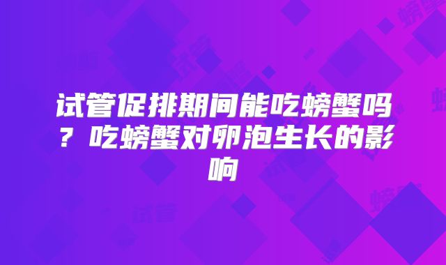 试管促排期间能吃螃蟹吗？吃螃蟹对卵泡生长的影响