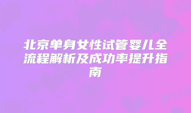 北京单身女性试管婴儿全流程解析及成功率提升指南