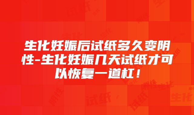 生化妊娠后试纸多久变阴性-生化妊娠几天试纸才可以恢复一道杠!
