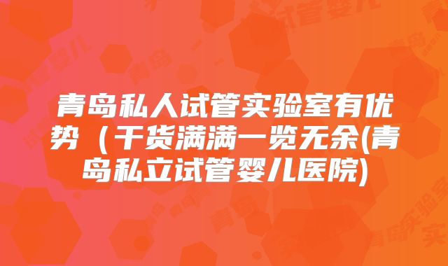 青岛私人试管实验室有优势（干货满满一览无余(青岛私立试管婴儿医院)