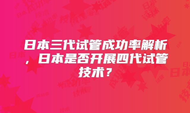 日本三代试管成功率解析，日本是否开展四代试管技术？