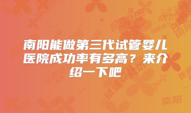 南阳能做第三代试管婴儿医院成功率有多高？来介绍一下吧