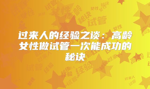 过来人的经验之谈：高龄女性做试管一次能成功的秘诀