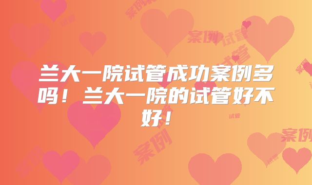 兰大一院试管成功案例多吗!兰大一院的试管好不好!