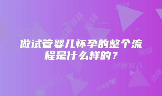 做试管婴儿怀孕的整个流程是什么样的？