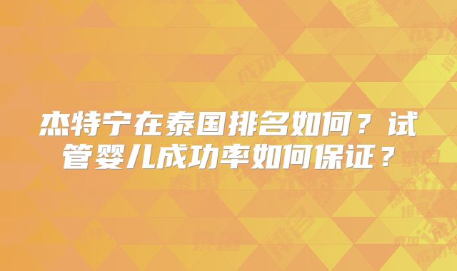 杰特宁在泰国排名如何?试管婴儿成功率如何保证?