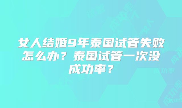 女人结婚9年泰国试管失败怎么办?泰国试管一次没成功率?