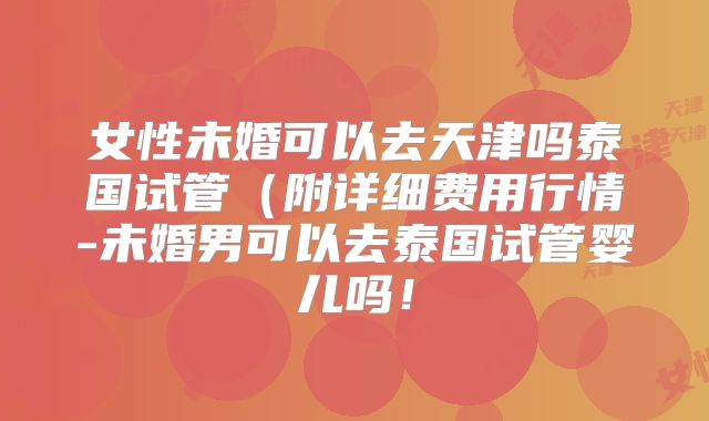 女性未婚可以去天津吗泰国试管(附详细费用行情-未婚男可以去泰国试管婴儿吗!