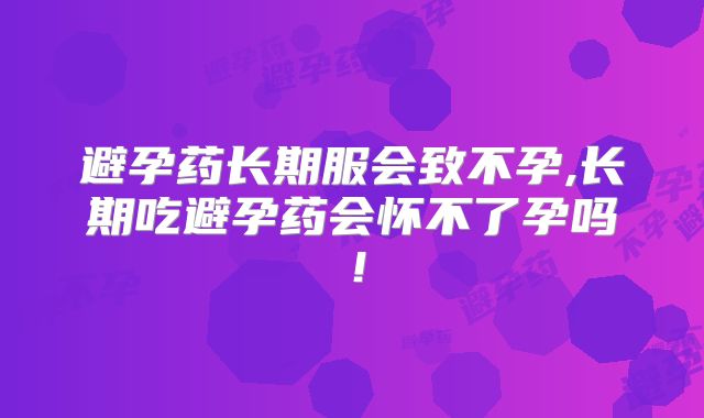 避孕药长期服会致不孕,长期吃避孕药会怀不了孕吗!