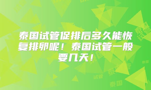 泰国试管促排后多久能恢复排卵呢！泰国试管一般要几天！