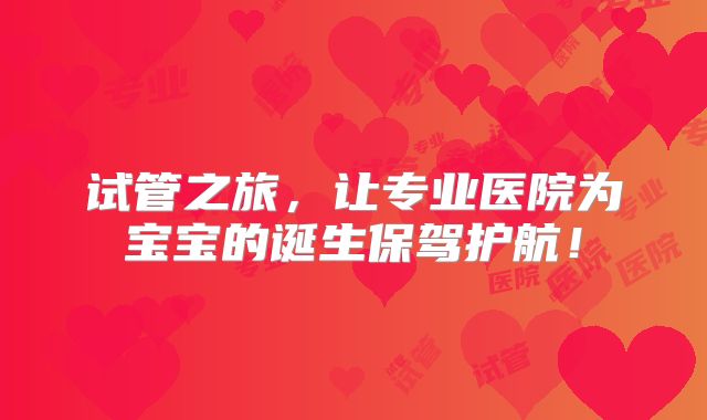 试管之旅，让专业医院为宝宝的诞生保驾护航！