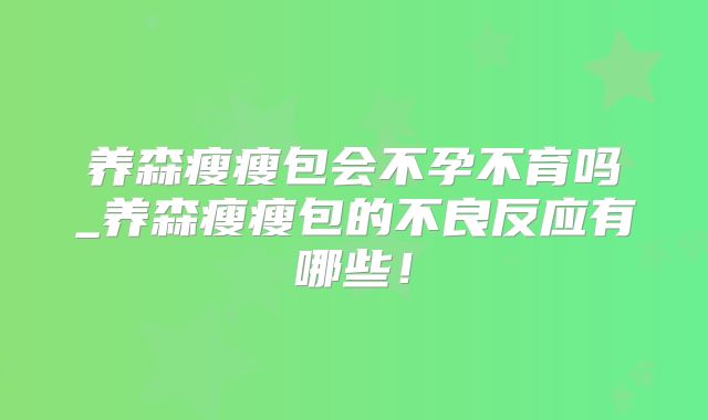 养森瘦瘦包会不孕不育吗_养森瘦瘦包的不良反应有哪些！