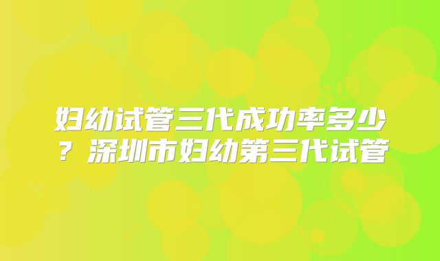妇幼试管三代成功率多少?深圳市妇幼第三代试管