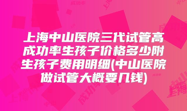 上海中山医院三代试管高成功率生孩子价格多少附生孩子费用明细(中山医院做试管大概要几钱)