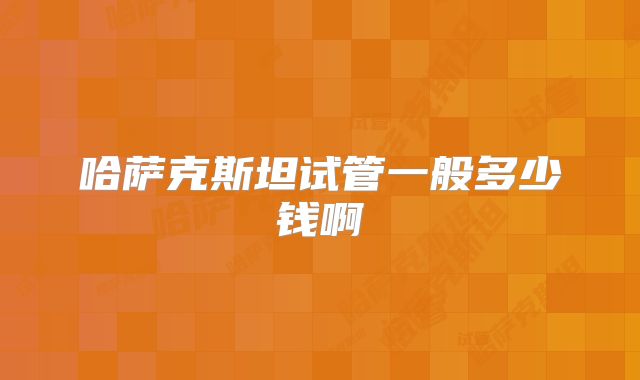哈萨克斯坦试管一般多少钱啊