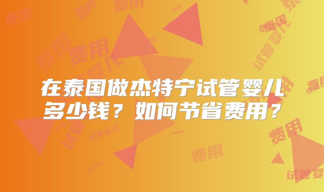 在泰国做杰特宁试管婴儿多少钱？如何节省费用？