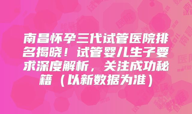 南昌怀孕三代试管医院排名揭晓！试管婴儿生子要求深度解析，关注成功秘籍（以新数据为准）