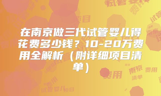 在南京做三代试管婴儿得花费多少钱？10-20万费用全解析（附详细项目清单）