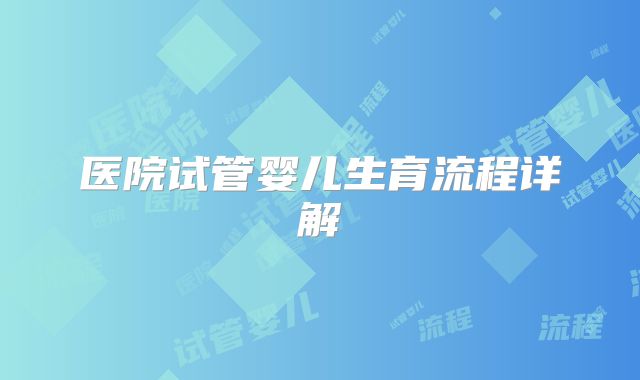 医院试管婴儿生育流程详解