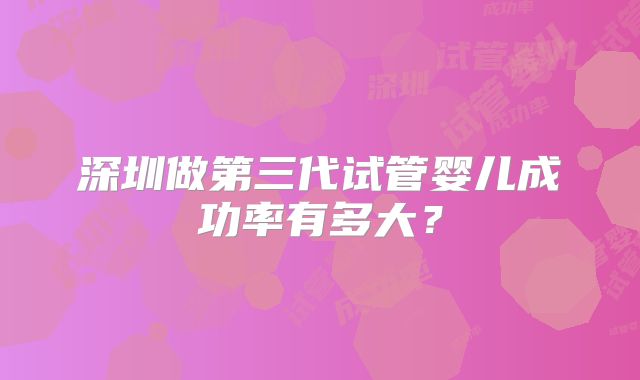 深圳做第三代试管婴儿成功率有多大?